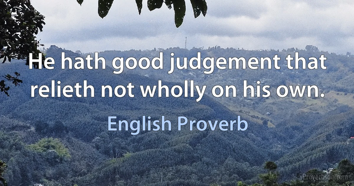 He hath good judgement that relieth not wholly on his own. (English Proverb)