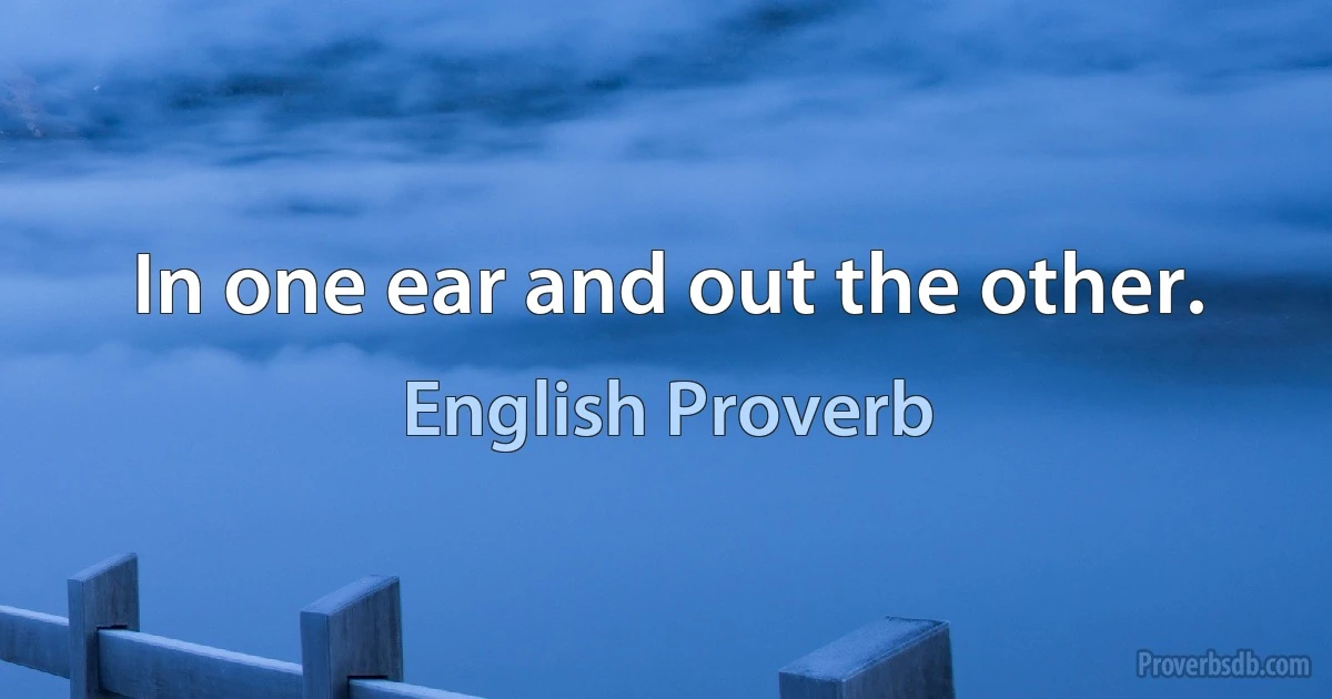 In one ear and out the other. (English Proverb)