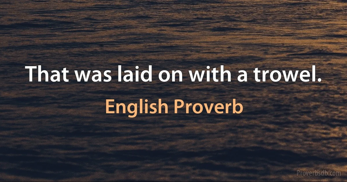 That was laid on with a trowel. (English Proverb)