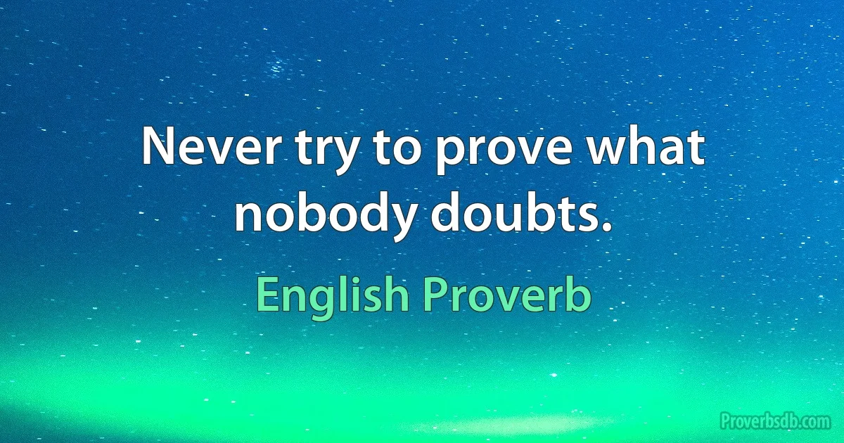 Never try to prove what nobody doubts. (English Proverb)