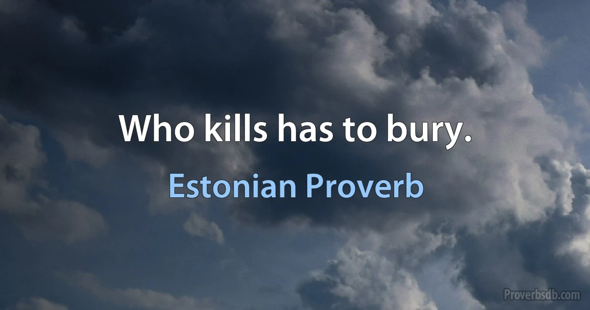 Who kills has to bury. (Estonian Proverb)