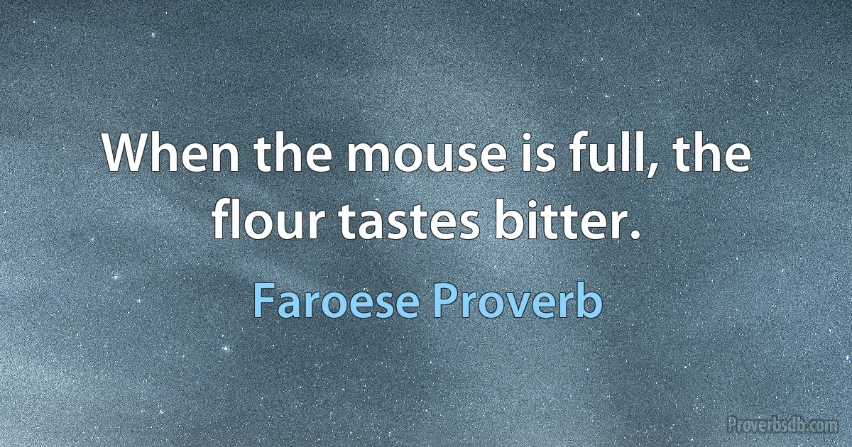 When the mouse is full, the flour tastes bitter. (Faroese Proverb)