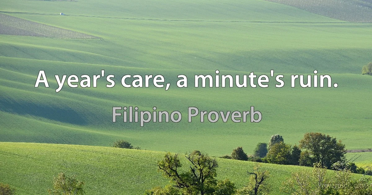 A year's care, a minute's ruin. (Filipino Proverb)