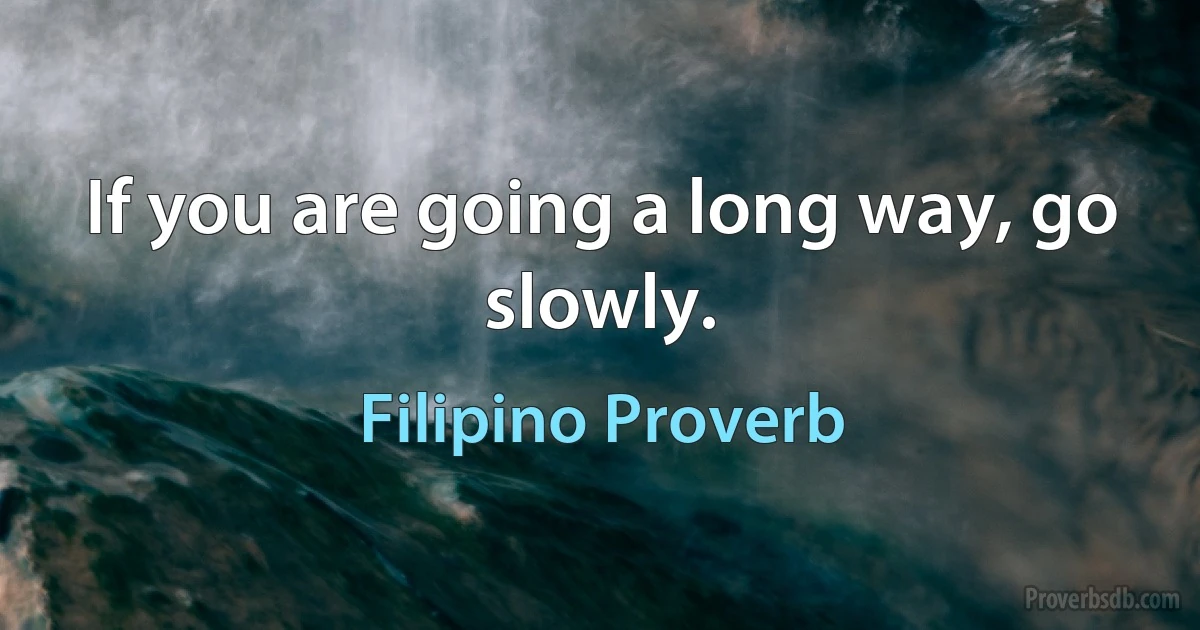 If you are going a long way, go slowly. (Filipino Proverb)