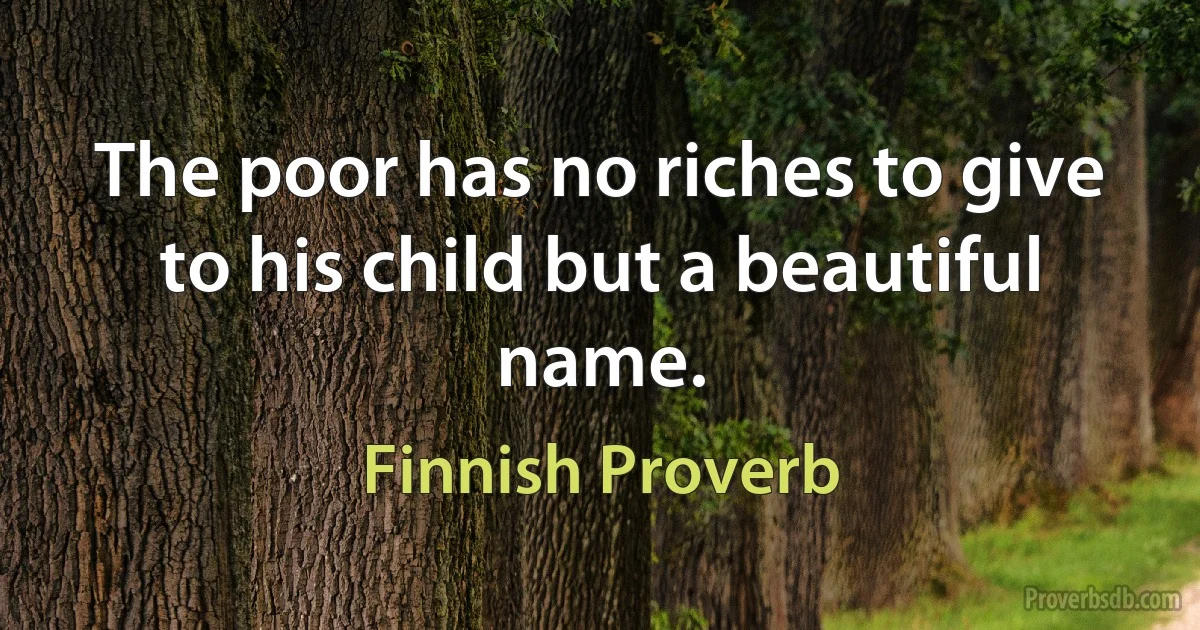 The poor has no riches to give to his child but a beautiful name. (Finnish Proverb)