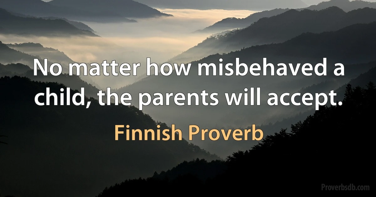 No matter how misbehaved a child, the parents will accept. (Finnish Proverb)