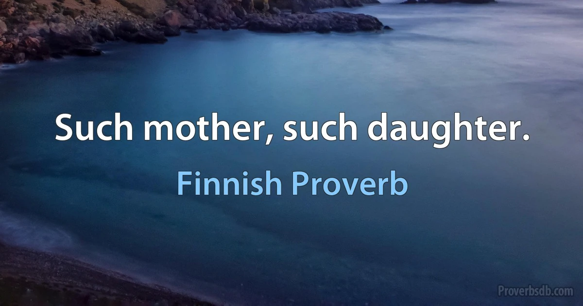 Such mother, such daughter. (Finnish Proverb)