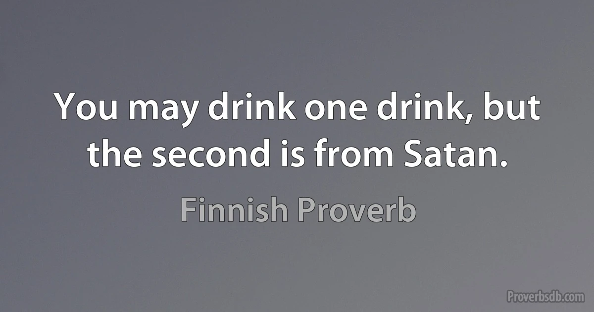 You may drink one drink, but the second is from Satan. (Finnish Proverb)