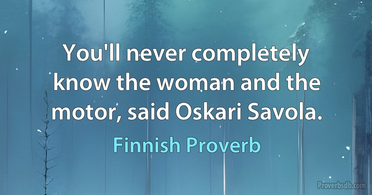 You'll never completely know the woman and the motor, said Oskari Savola. (Finnish Proverb)