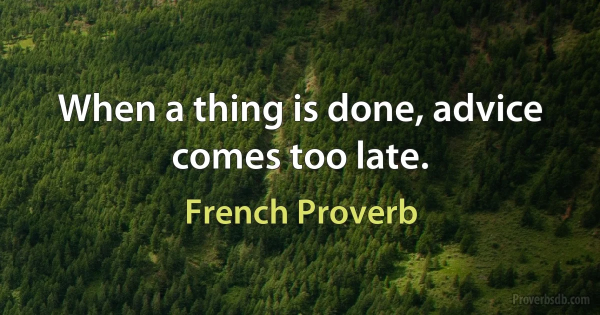 When a thing is done, advice comes too late. (French Proverb)