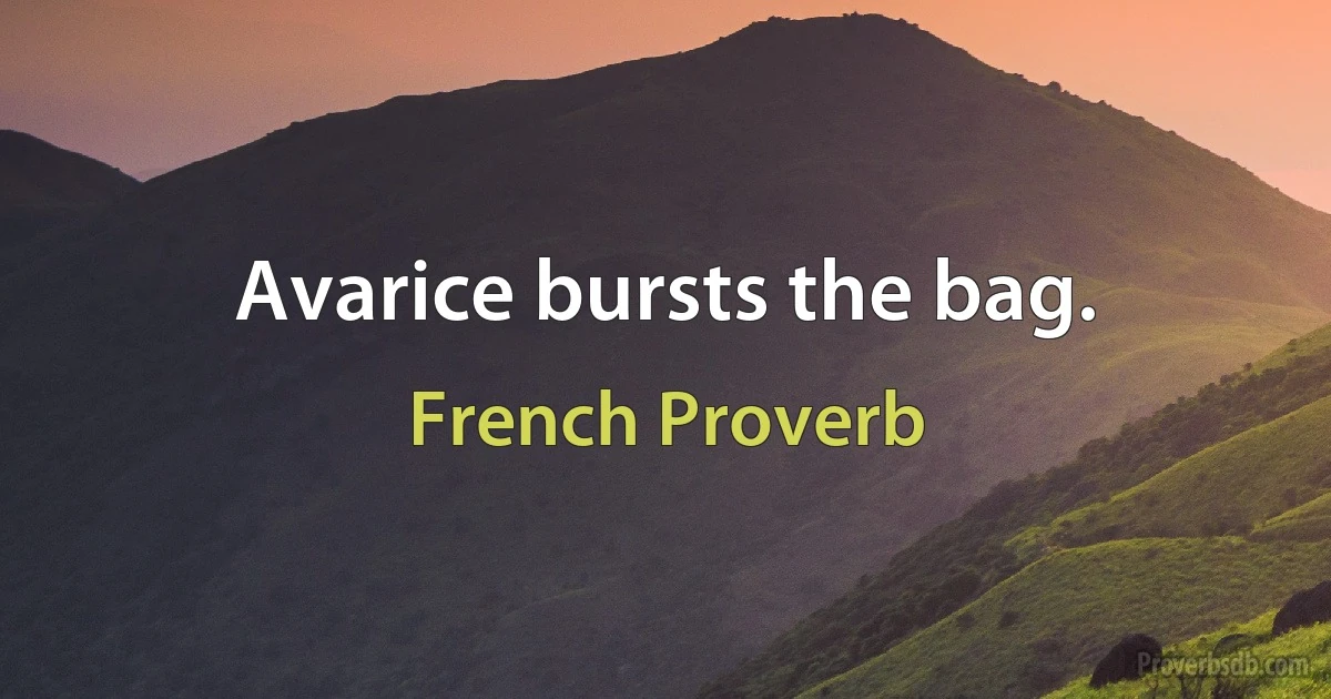 Avarice bursts the bag. (French Proverb)