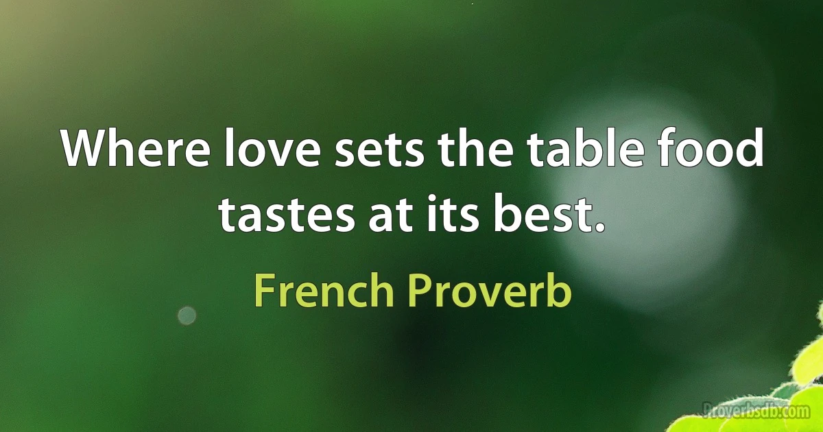 Where love sets the table food tastes at its best. (French Proverb)