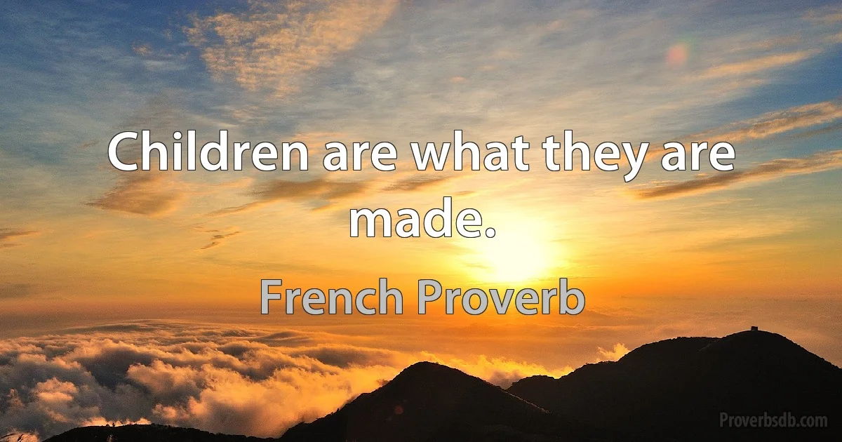 Children are what they are made. (French Proverb)