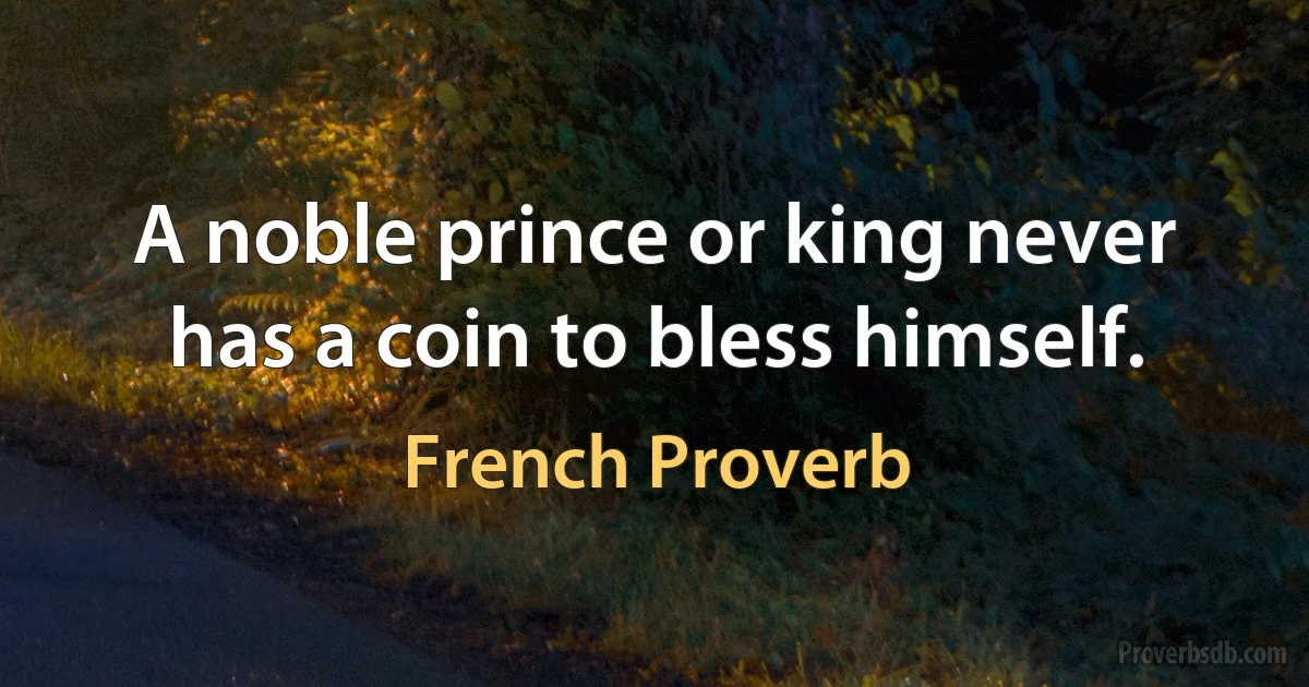 A noble prince or king never has a coin to bless himself. (French Proverb)