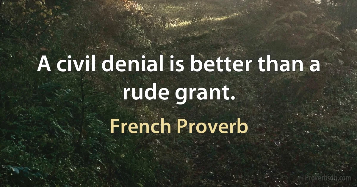 A civil denial is better than a rude grant. (French Proverb)