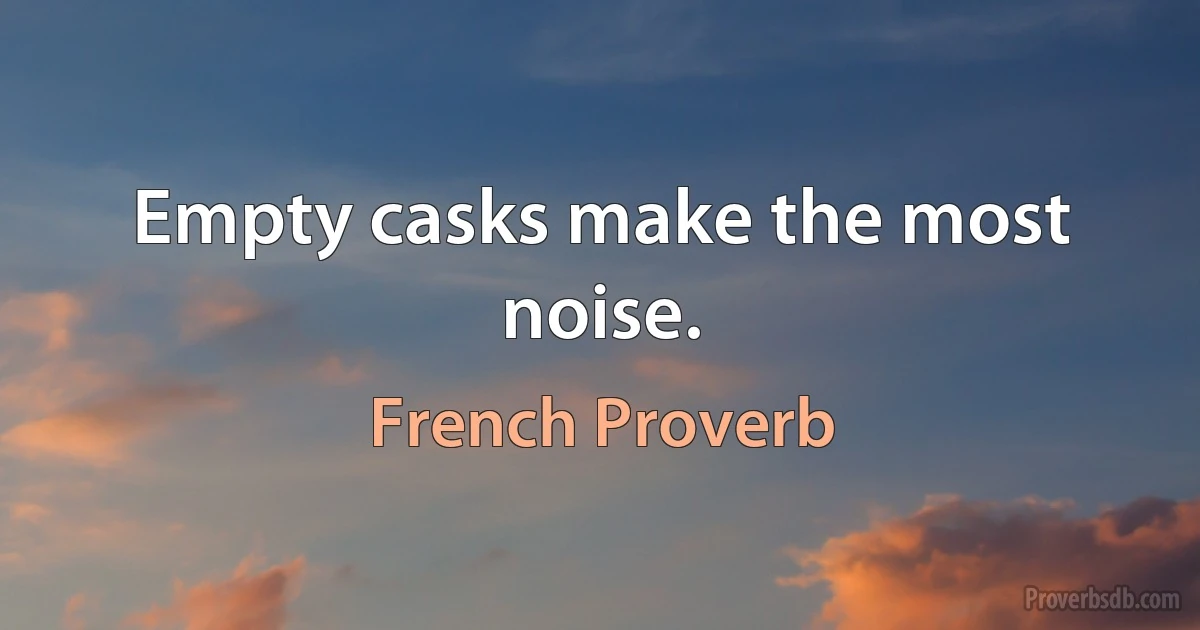 Empty casks make the most noise. (French Proverb)