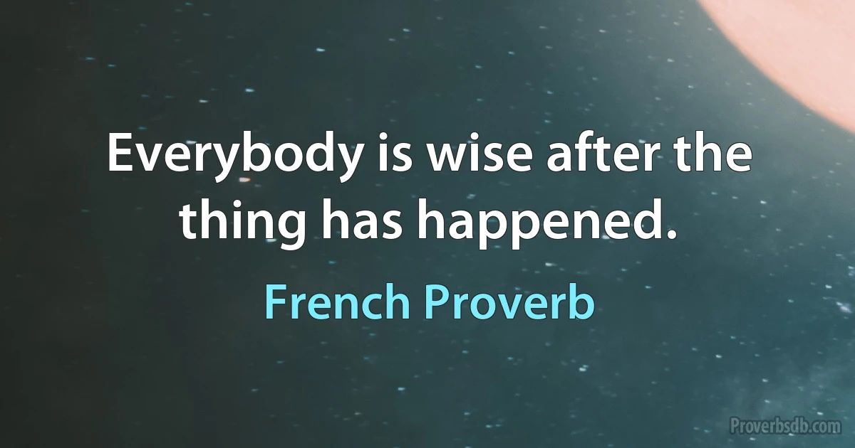 Everybody is wise after the thing has happened. (French Proverb)