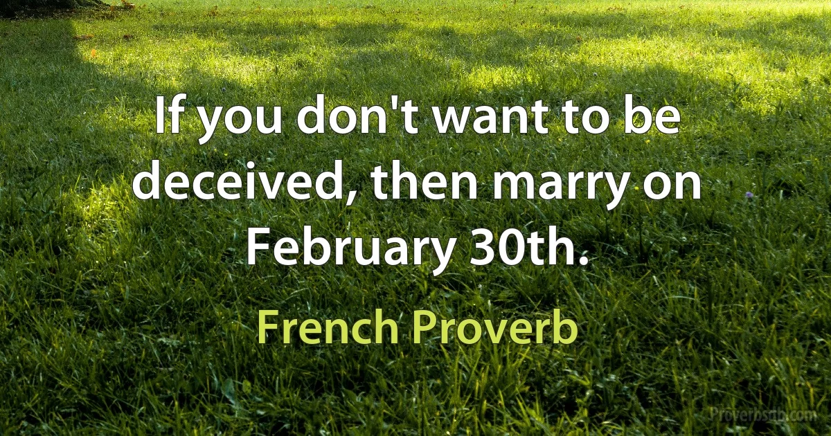 If you don't want to be deceived, then marry on February 30th. (French Proverb)