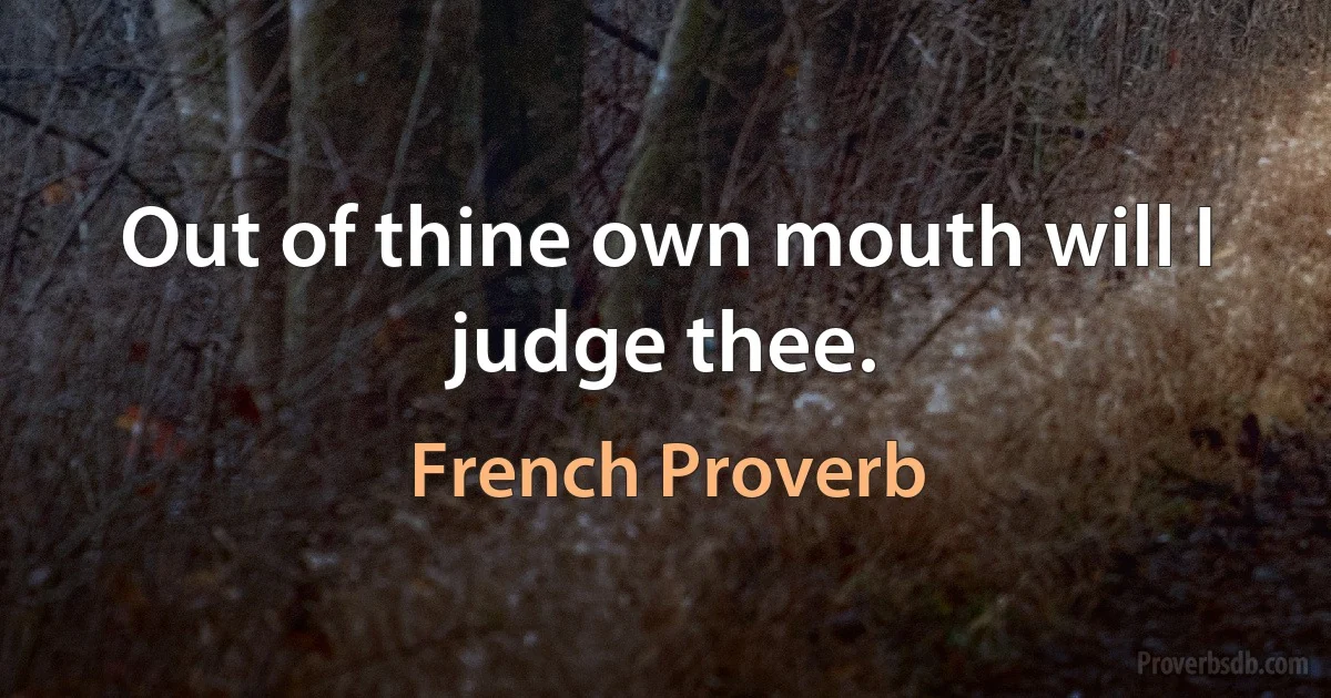 Out of thine own mouth will I judge thee. (French Proverb)