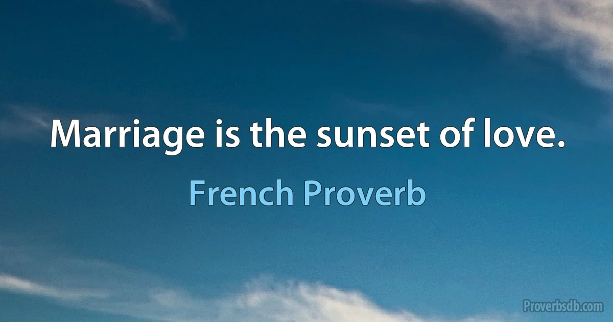 Marriage is the sunset of love. (French Proverb)