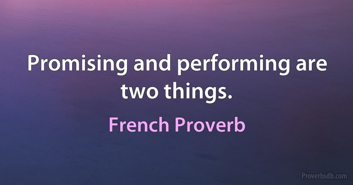 Promising and performing are two things. (French Proverb)