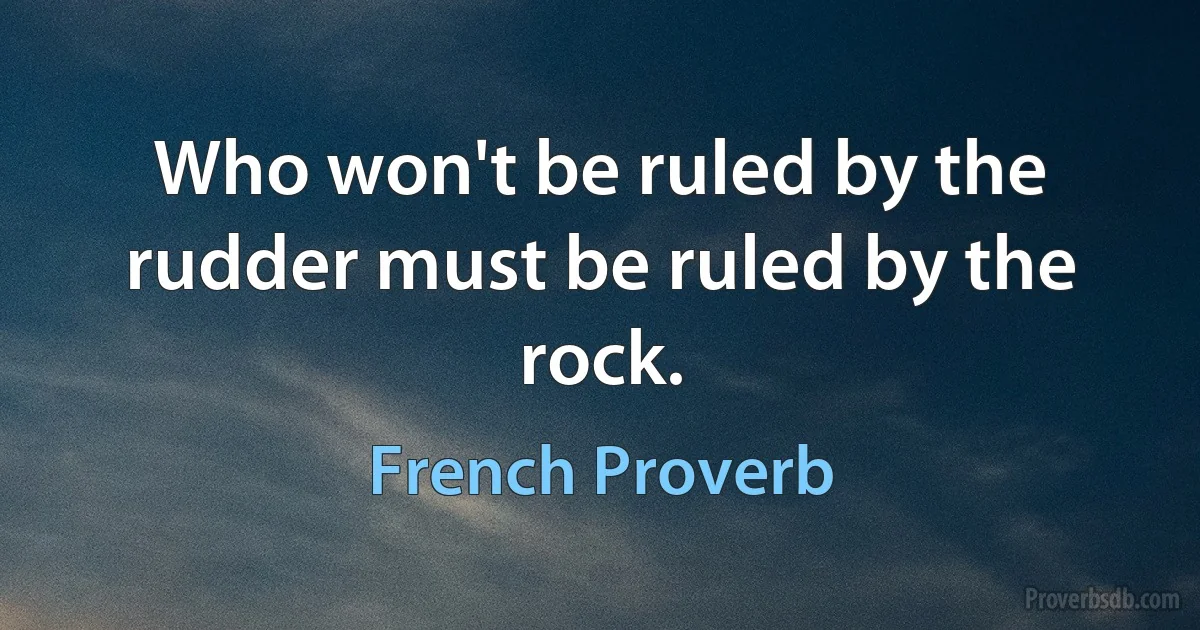 Who won't be ruled by the rudder must be ruled by the rock. (French Proverb)