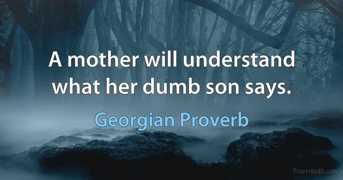 A mother will understand what her dumb son says. (Georgian Proverb)