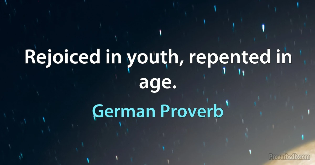 Rejoiced in youth, repented in age. (German Proverb)