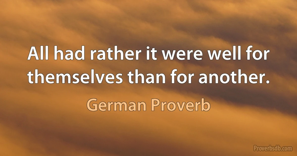 All had rather it were well for themselves than for another. (German Proverb)