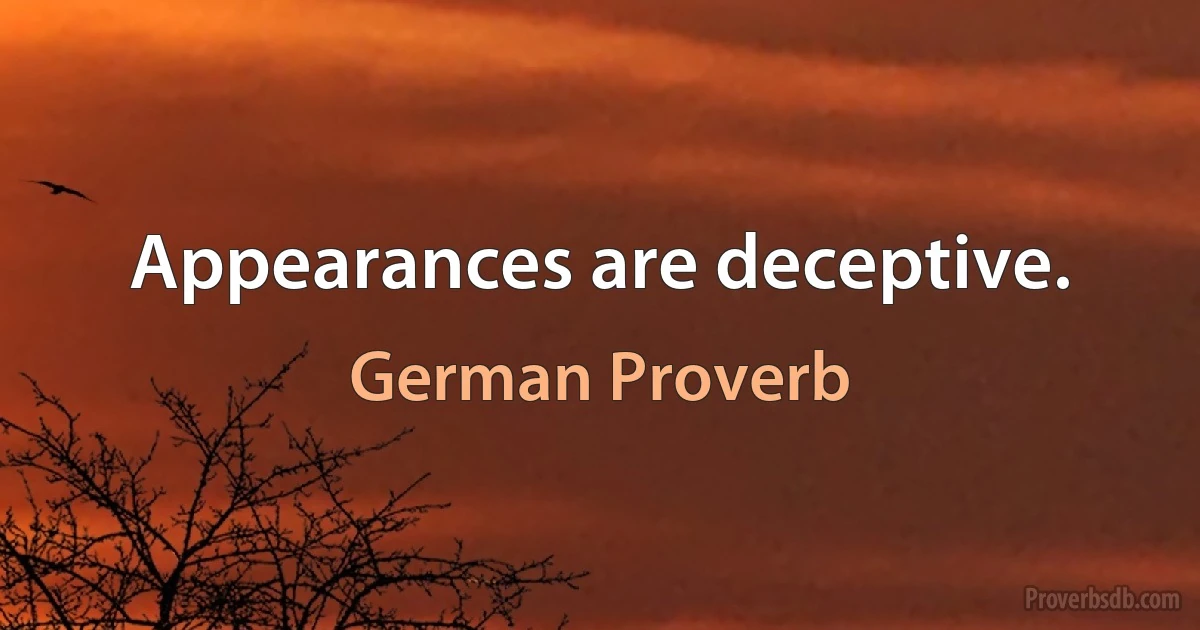 Appearances are deceptive. (German Proverb)