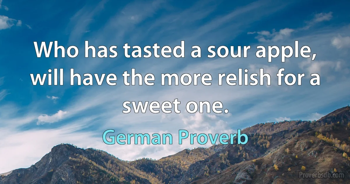 Who has tasted a sour apple, will have the more relish for a sweet one. (German Proverb)