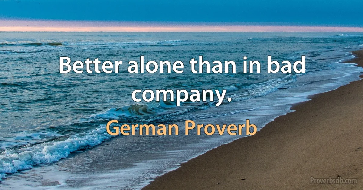 Better alone than in bad company. (German Proverb)