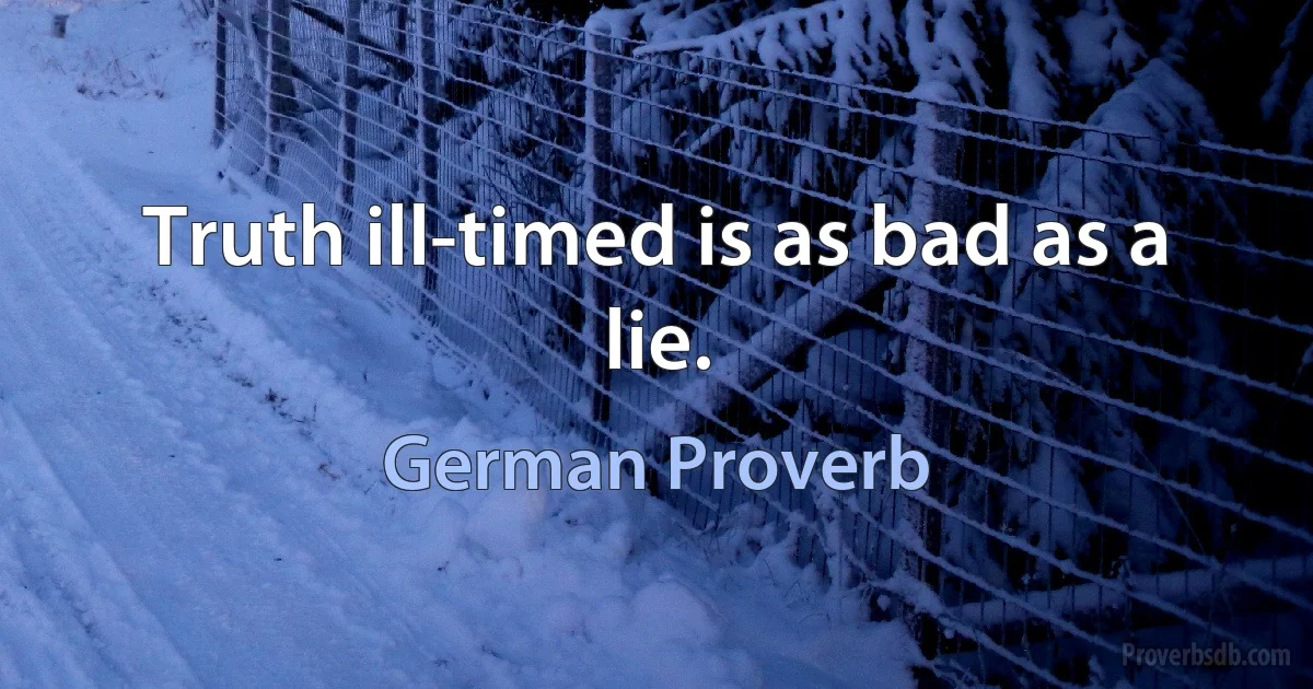 Truth ill-timed is as bad as a lie. (German Proverb)