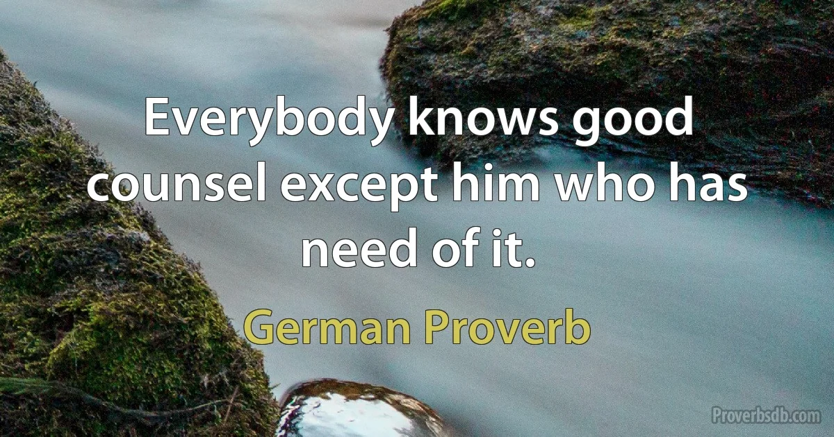 Everybody knows good counsel except him who has need of it. (German Proverb)