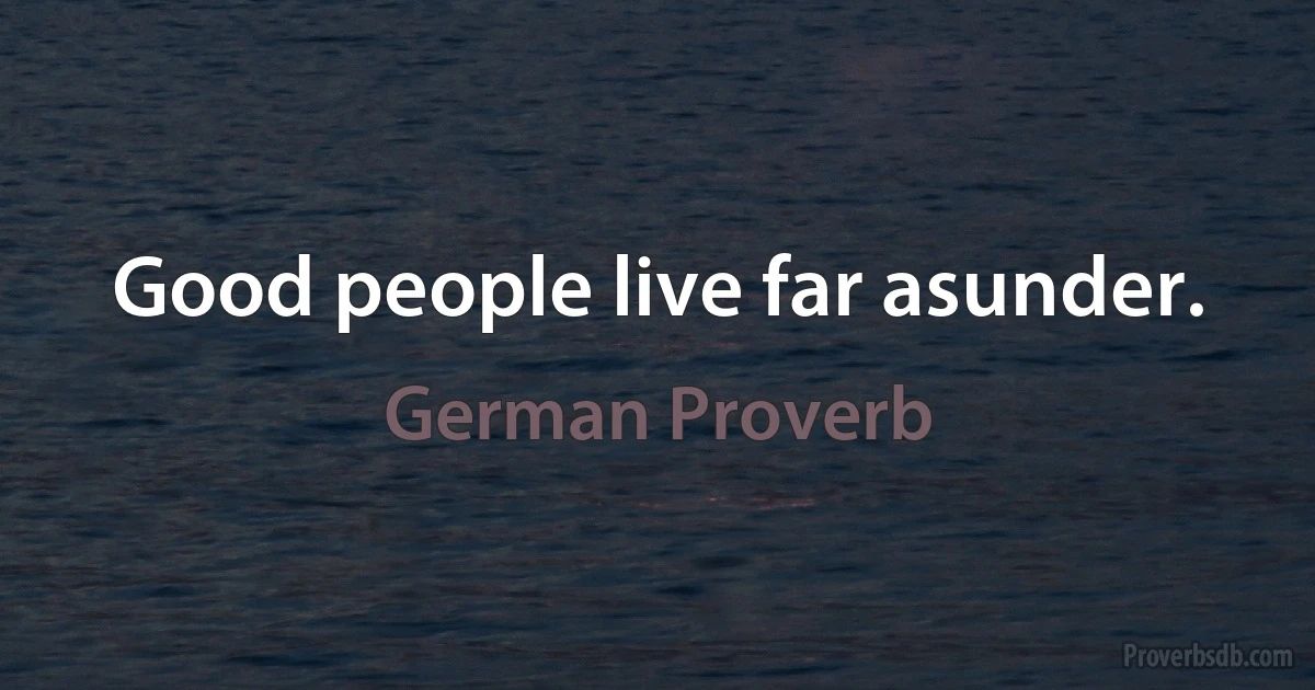 Good people live far asunder. (German Proverb)