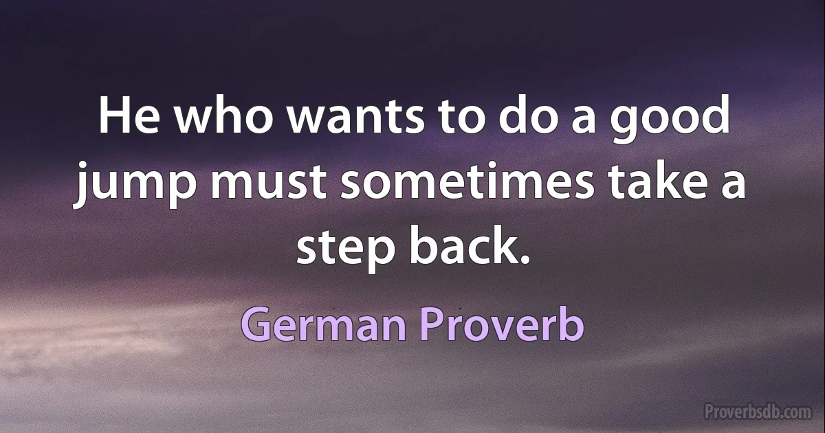 He who wants to do a good jump must sometimes take a step back. (German Proverb)