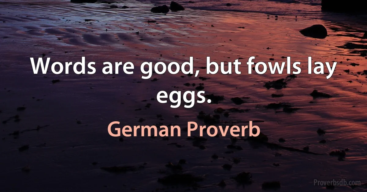 Words are good, but fowls lay eggs. (German Proverb)