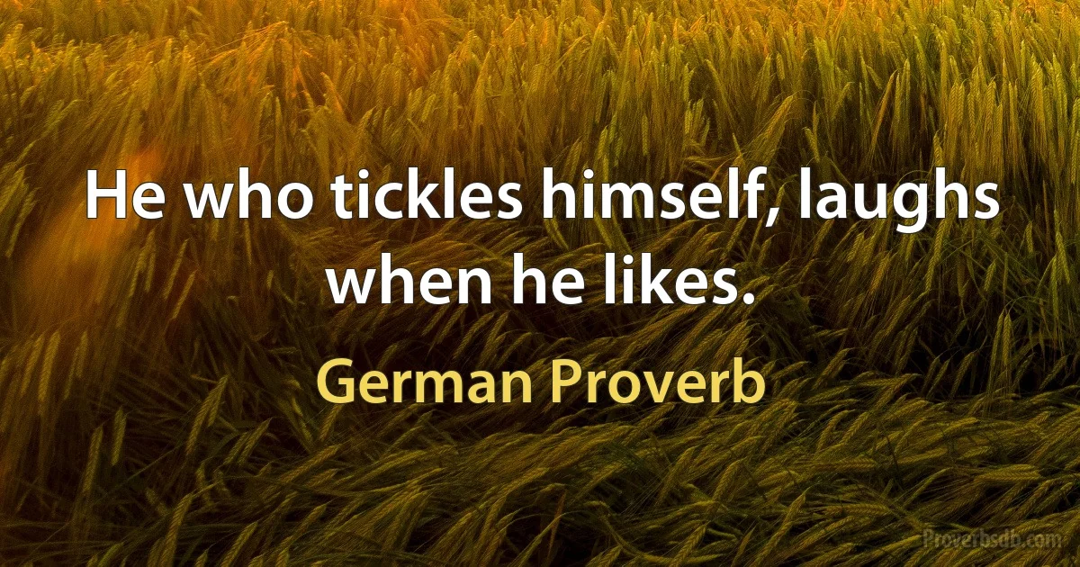 He who tickles himself, laughs when he likes. (German Proverb)