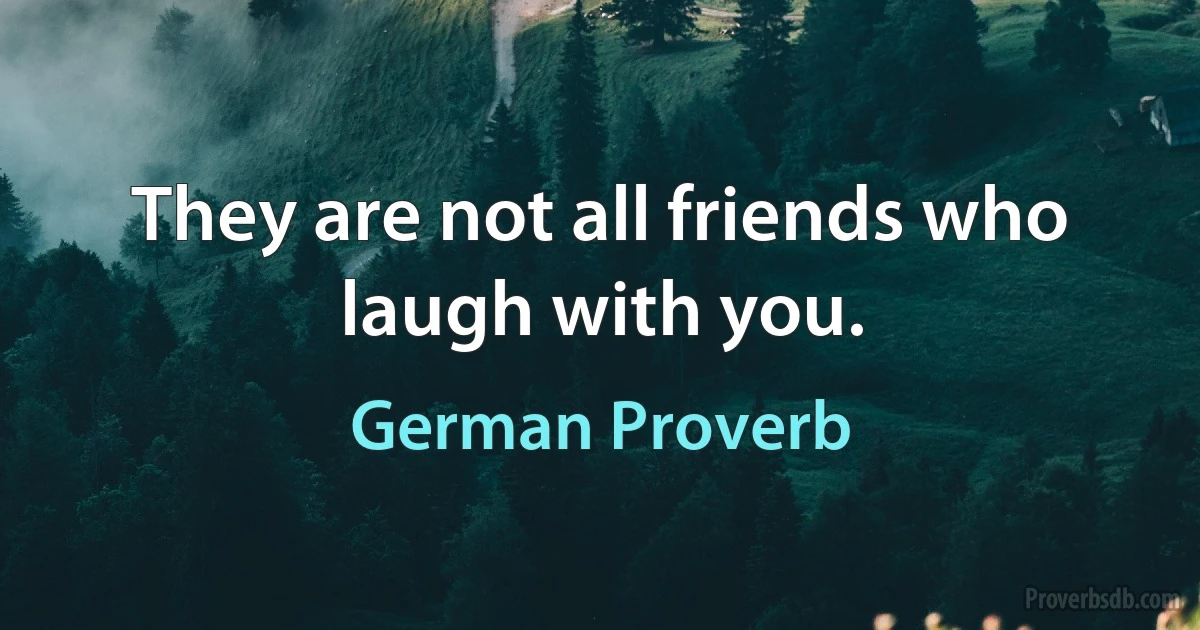 They are not all friends who laugh with you. (German Proverb)