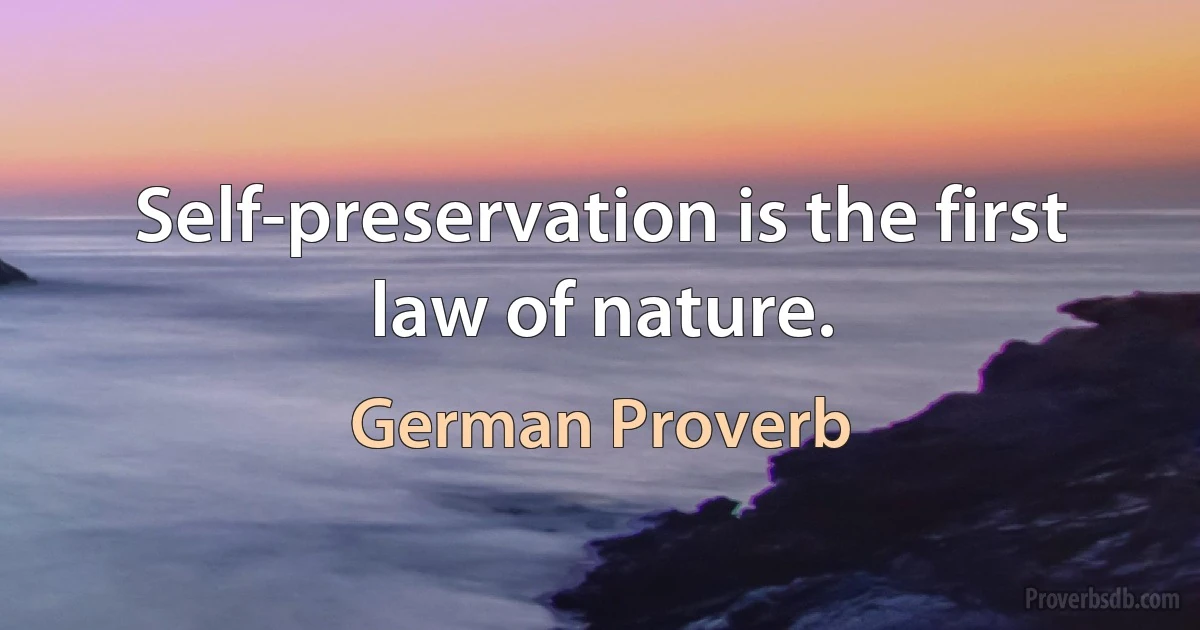 Self-preservation is the first law of nature. (German Proverb)