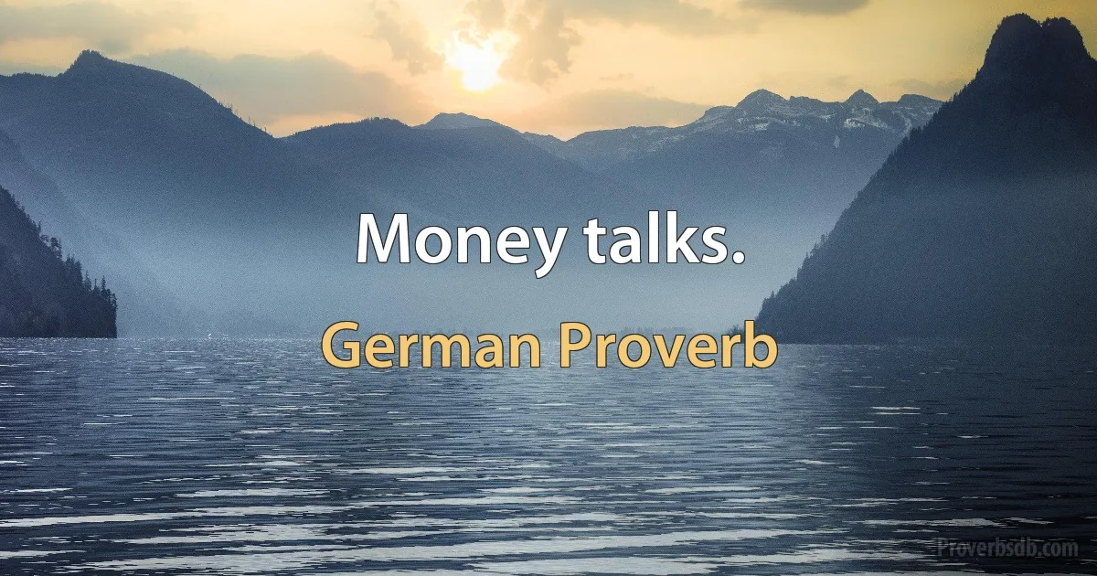 Money talks. (German Proverb)