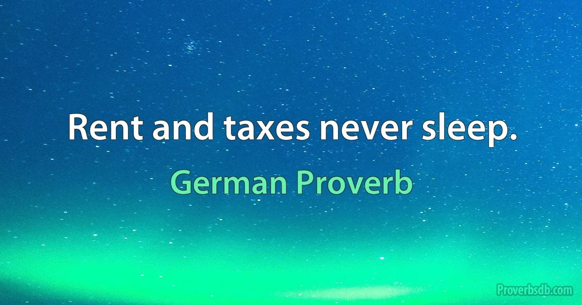 Rent and taxes never sleep. (German Proverb)