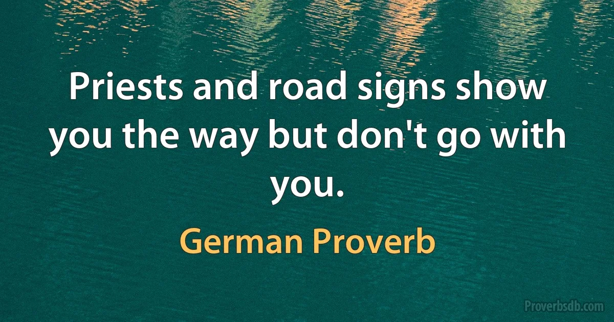 Priests and road signs show you the way but don't go with you. (German Proverb)