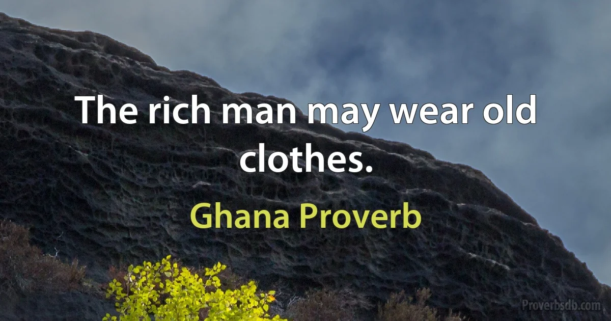 The rich man may wear old clothes. (Ghana Proverb)