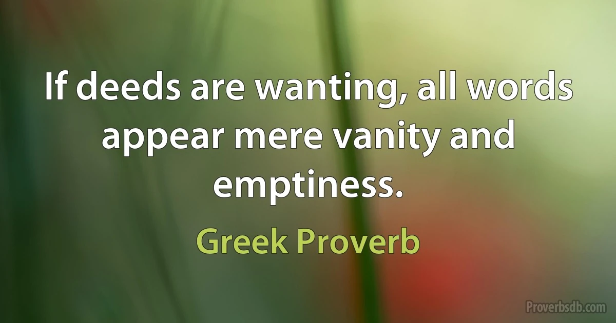 If deeds are wanting, all words appear mere vanity and emptiness. (Greek Proverb)