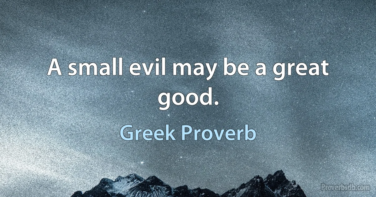 A small evil may be a great good. (Greek Proverb)