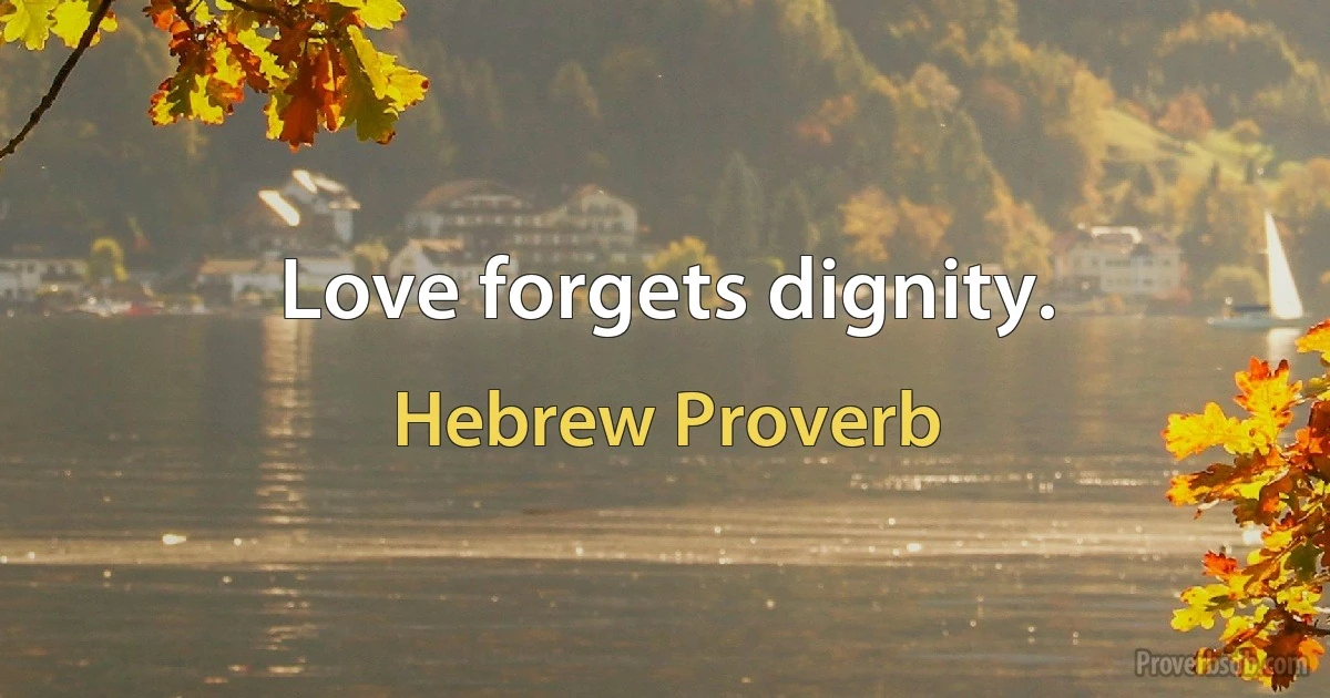 Love forgets dignity. (Hebrew Proverb)