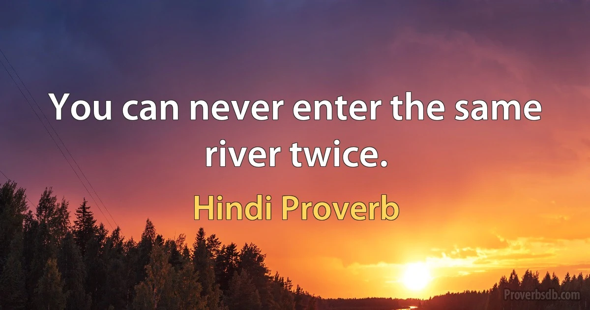 You can never enter the same river twice. (Hindi Proverb)