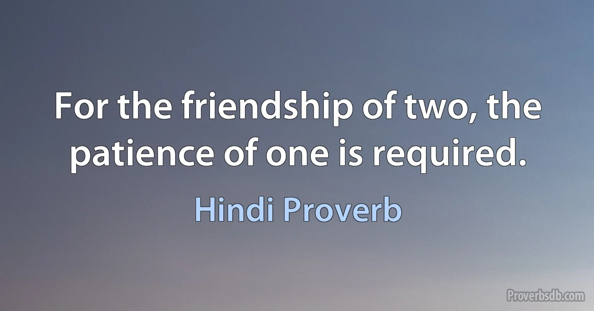 For the friendship of two, the patience of one is required. (Hindi Proverb)