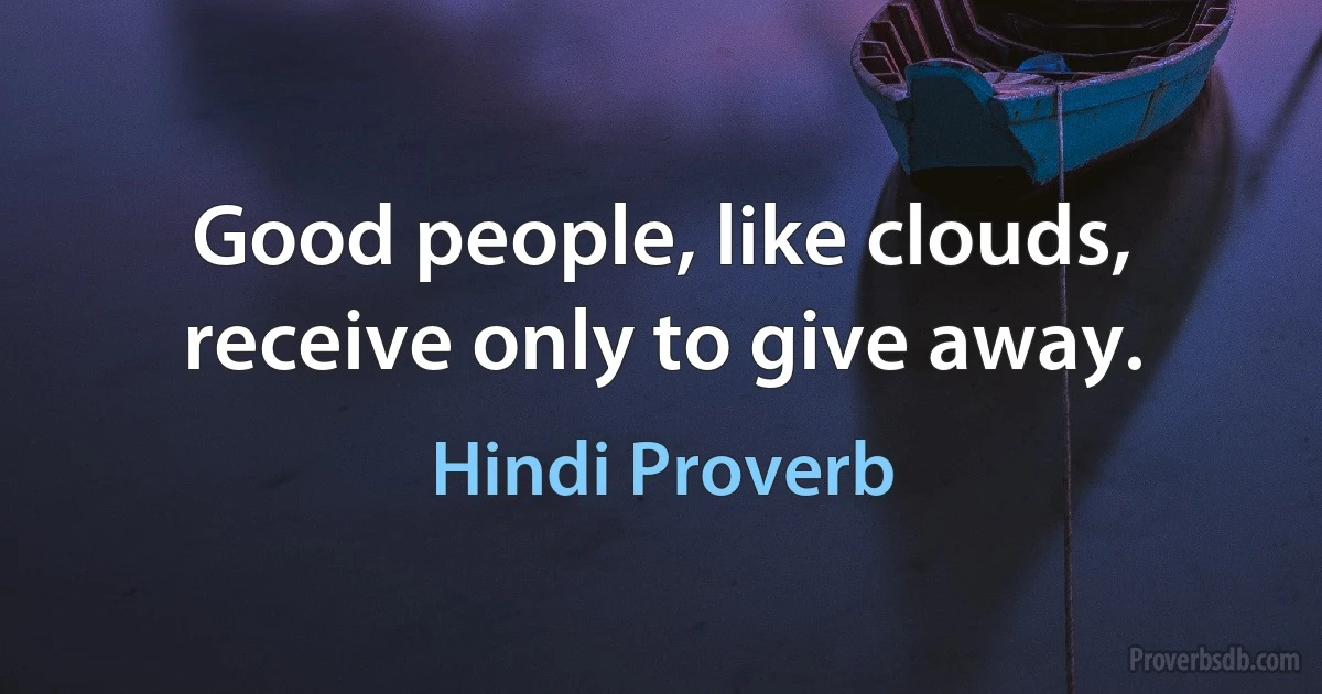 Good people, like clouds, receive only to give away. (Hindi Proverb)